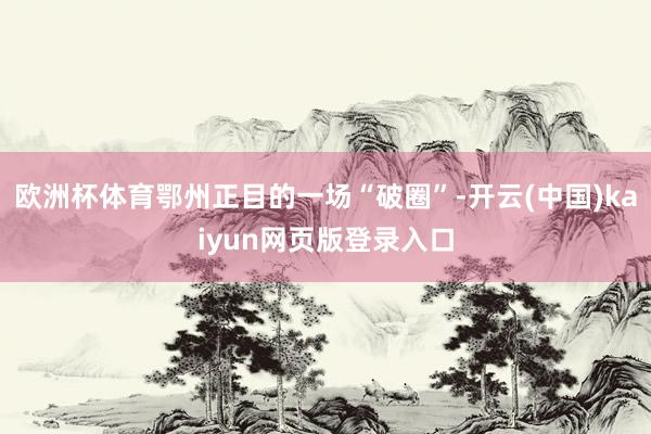 欧洲杯体育鄂州正目的一场“破圈”-开云(中国)kaiyun网页版登录入口