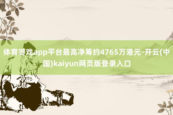 体育游戏app平台最高净筹约4765万港元-开云(中国)kaiyun网页版登录入口