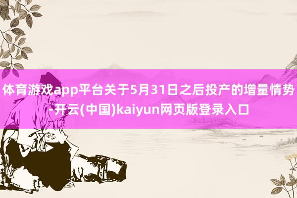 体育游戏app平台关于5月31日之后投产的增量情势-开云(中国)kaiyun网页版登录入口