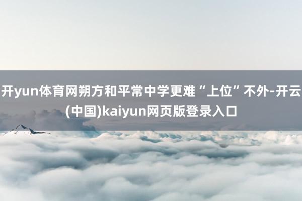 开yun体育网朔方和平常中学更难“上位”不外-开云(中国)kaiyun网页版登录入口