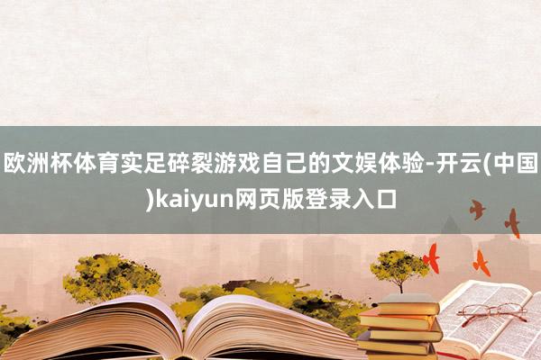 欧洲杯体育实足碎裂游戏自己的文娱体验-开云(中国)kaiyun网页版登录入口