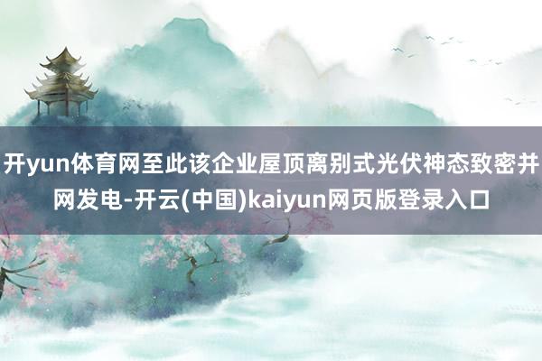 开yun体育网至此该企业屋顶离别式光伏神态致密并网发电-开云(中国)kaiyun网页版登录入口