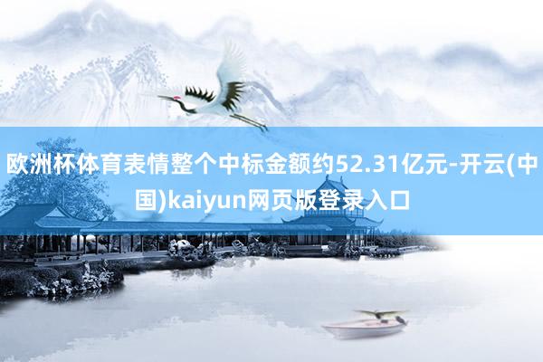 欧洲杯体育表情整个中标金额约52.31亿元-开云(中国)kaiyun网页版登录入口