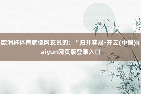欧洲杯体育就像网友说的：“归并容易-开云(中国)kaiyun网页版登录入口
