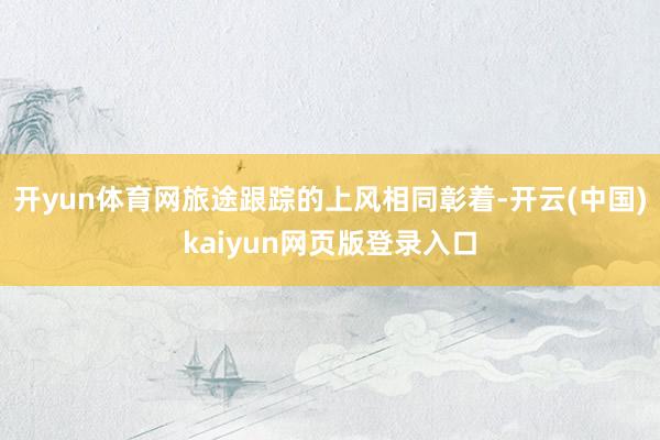开yun体育网旅途跟踪的上风相同彰着-开云(中国)kaiyun网页版登录入口
