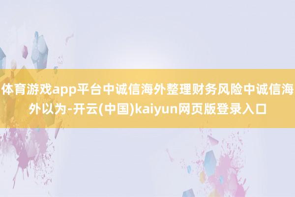 体育游戏app平台中诚信海外整理财务风险中诚信海外以为-开云(中国)kaiyun网页版登录入口