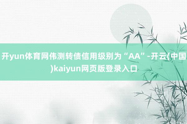 开yun体育网伟测转债信用级别为“AA”-开云(中国)kaiyun网页版登录入口