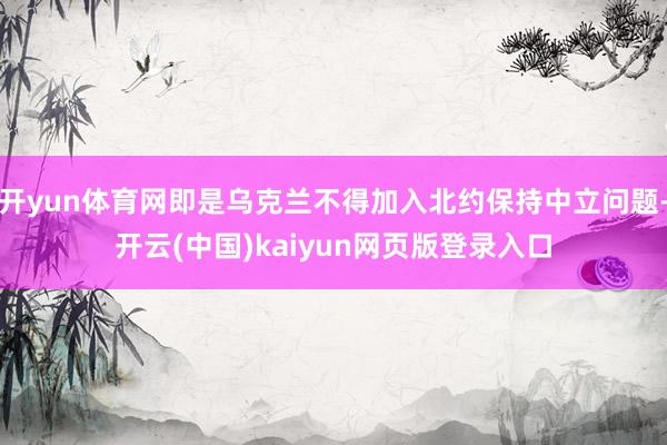 开yun体育网即是乌克兰不得加入北约保持中立问题-开云(中国)kaiyun网页版登录入口