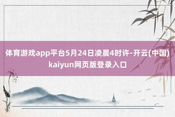 体育游戏app平台5月24日凌晨4时许-开云(中国)kaiyun网页版登录入口