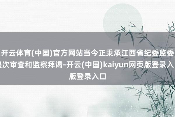 开云体育(中国)官方网站当今正秉承江西省纪委监委递次审查和监察拜谒-开云(中国)kaiyun网页版登录入口