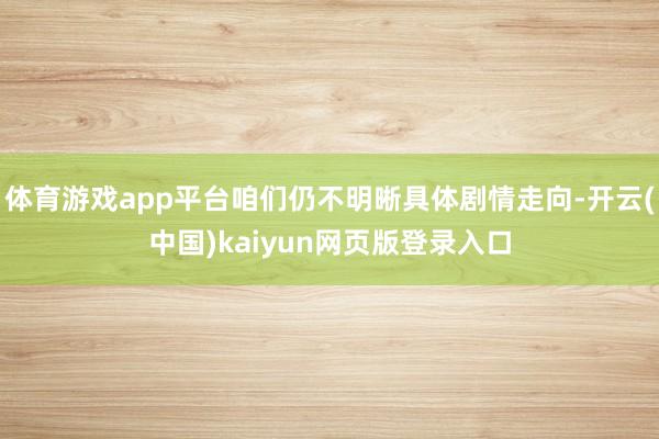 体育游戏app平台咱们仍不明晰具体剧情走向-开云(中国)kaiyun网页版登录入口