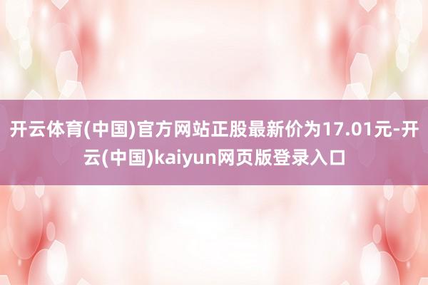 开云体育(中国)官方网站正股最新价为17.01元-开云(中国)kaiyun网页版登录入口