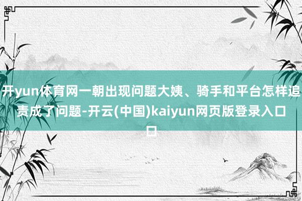 开yun体育网一朝出现问题大姨、骑手和平台怎样追责成了问题-开云(中国)kaiyun网页版登录入口