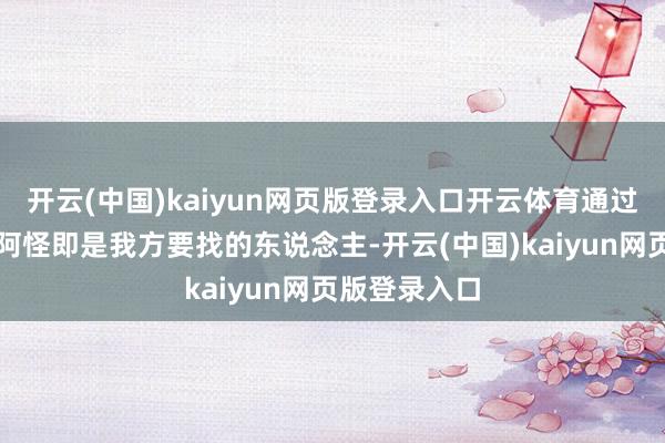 开云(中国)kaiyun网页版登录入口开云体育通过搜查他认定阿怪即是我方要找的东说念主-开云(中国)kaiyun网页版登录入口