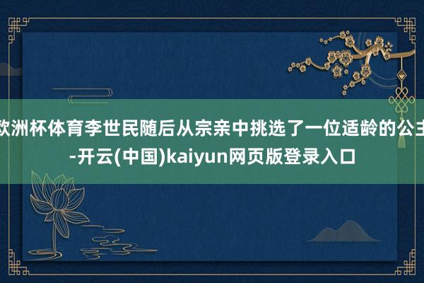欧洲杯体育李世民随后从宗亲中挑选了一位适龄的公主-开云(中国)kaiyun网页版登录入口
