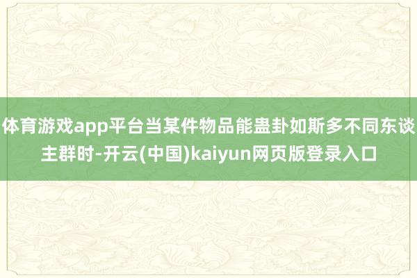 体育游戏app平台当某件物品能蛊卦如斯多不同东谈主群时-开云(中国)kaiyun网页版登录入口
