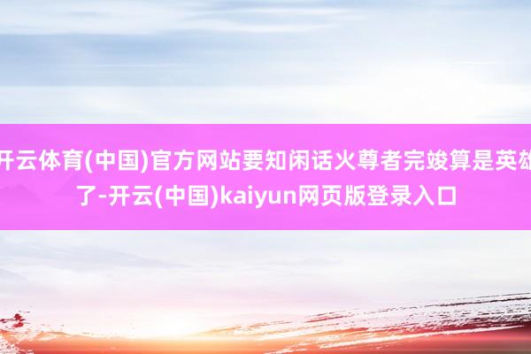 开云体育(中国)官方网站要知闲话火尊者完竣算是英雄了-开云(中国)kaiyun网页版登录入口