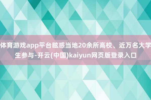 体育游戏app平台眩惑当地20余所高校、近万名大学生参与-开云(中国)kaiyun网页版登录入口