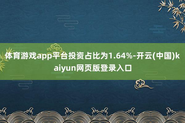 体育游戏app平台投资占比为1.64%-开云(中国)kaiyun网页版登录入口