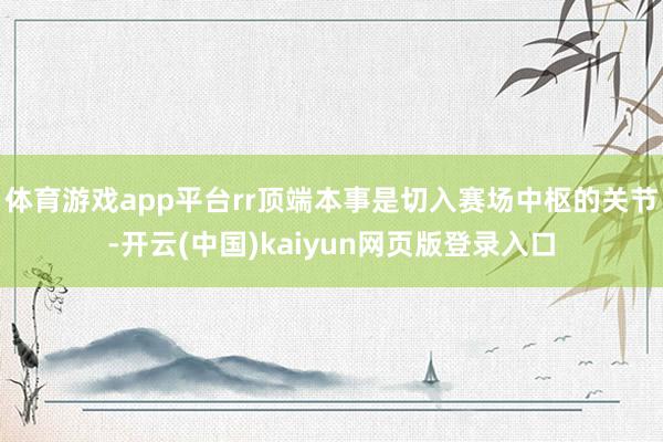 体育游戏app平台rr顶端本事是切入赛场中枢的关节-开云(中国)kaiyun网页版登录入口