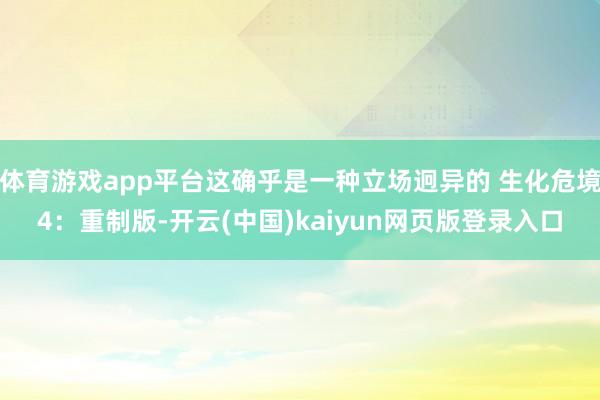 体育游戏app平台这确乎是一种立场迥异的 生化危境4：重制版-开云(中国)kaiyun网页版登录入口