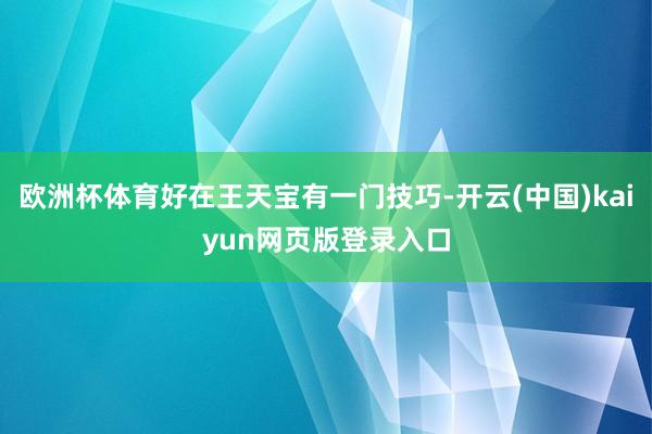 欧洲杯体育好在王天宝有一门技巧-开云(中国)kaiyun网页版登录入口