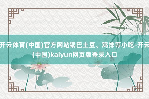开云体育(中国)官方网站锅巴土豆、鸡排等小吃-开云(中国)kaiyun网页版登录入口
