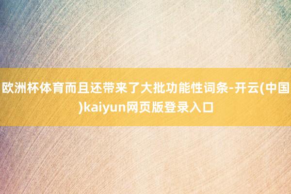 欧洲杯体育而且还带来了大批功能性词条-开云(中国)kaiyun网页版登录入口