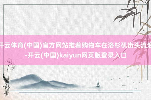 开云体育(中国)官方网站推着购物车在洛杉矶街头流浪-开云(中国)kaiyun网页版登录入口