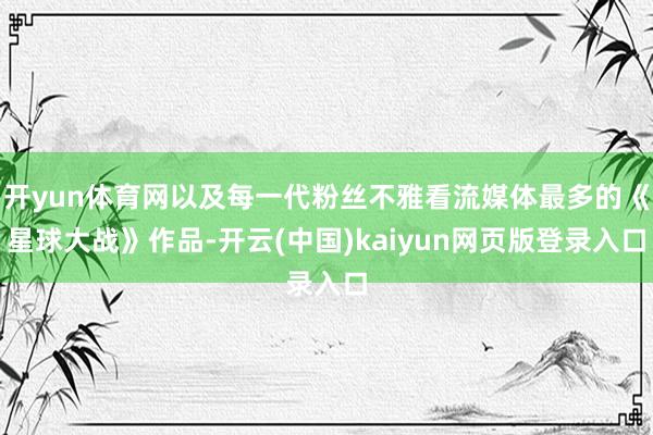 开yun体育网以及每一代粉丝不雅看流媒体最多的《星球大战》作品-开云(中国)kaiyun网页版登录入口