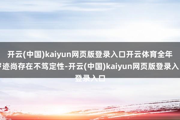开云(中国)kaiyun网页版登录入口开云体育全年岁迹尚存在不笃定性-开云(中国)kaiyun网页版登录入口