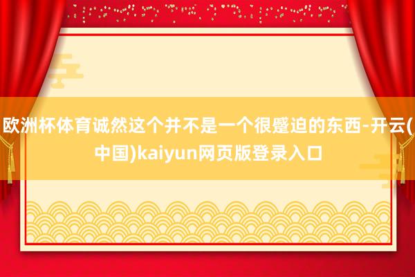 欧洲杯体育诚然这个并不是一个很蹙迫的东西-开云(中国)kaiyun网页版登录入口