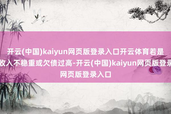 开云(中国)kaiyun网页版登录入口开云体育若是你的收入不稳重或欠债过高-开云(中国)kaiyun网页版登录入口