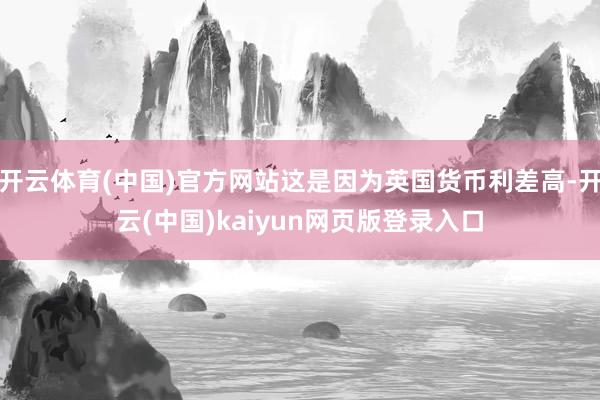 开云体育(中国)官方网站这是因为英国货币利差高-开云(中国)kaiyun网页版登录入口