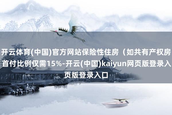开云体育(中国)官方网站保险性住房（如共有产权房）首付比例仅需15%-开云(中国)kaiyun网页版登录入口