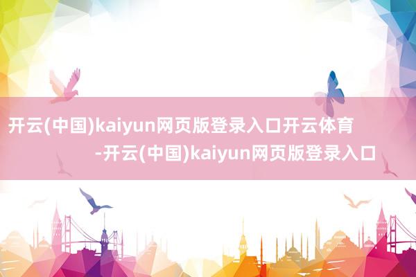 开云(中国)kaiyun网页版登录入口开云体育                      -开云(中国)kaiyun网页版登录入口