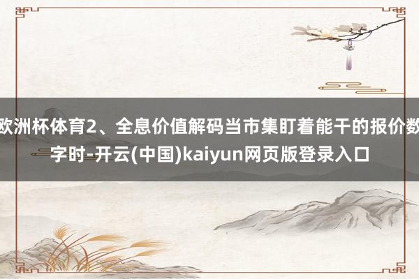 欧洲杯体育2、全息价值解码当市集盯着能干的报价数字时-开云(中国)kaiyun网页版登录入口