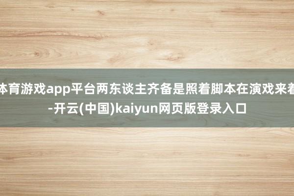 体育游戏app平台两东谈主齐备是照着脚本在演戏来着-开云(中国)kaiyun网页版登录入口