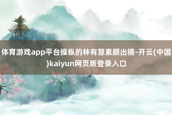 体育游戏app平台操纵的林有慧素颜出镜-开云(中国)kaiyun网页版登录入口
