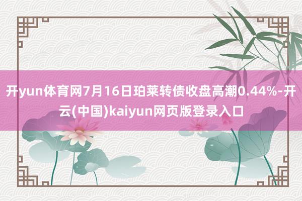 开yun体育网7月16日珀莱转债收盘高潮0.44%-开云(中国)kaiyun网页版登录入口