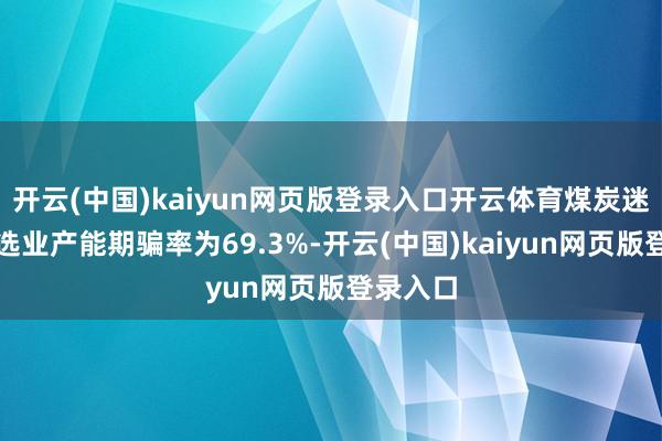 开云(中国)kaiyun网页版登录入口开云体育煤炭迷惑和洗选业产能期骗率为69.3%-开云(中国)kaiyun网页版登录入口