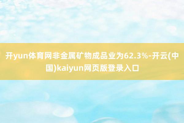 开yun体育网非金属矿物成品业为62.3%-开云(中国)kaiyun网页版登录入口