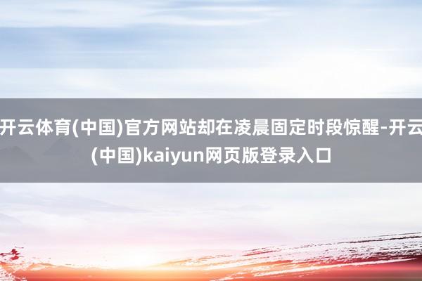 开云体育(中国)官方网站却在凌晨固定时段惊醒-开云(中国)kaiyun网页版登录入口