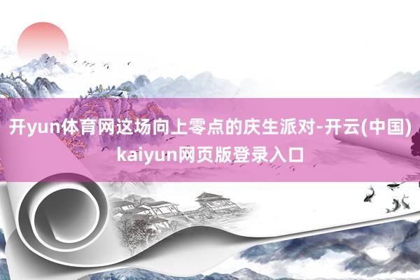 开yun体育网这场向上零点的庆生派对-开云(中国)kaiyun网页版登录入口