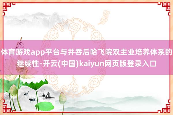 体育游戏app平台与并吞后哈飞院双主业培养体系的继续性-开云(中国)kaiyun网页版登录入口