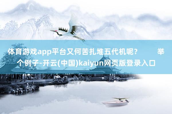 体育游戏app平台又何苦扎堆五代机呢？        举个例子-开云(中国)kaiyun网页版登录入口
