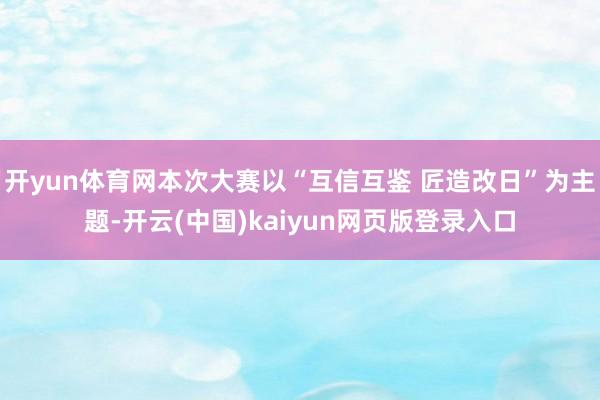 开yun体育网本次大赛以“互信互鉴 匠造改日”为主题-开云(中国)kaiyun网页版登录入口