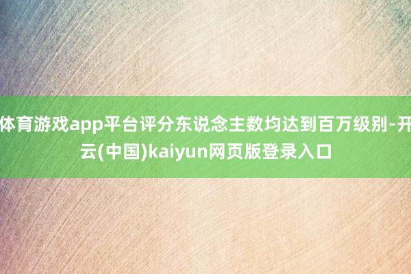 体育游戏app平台评分东说念主数均达到百万级别-开云(中国)kaiyun网页版登录入口