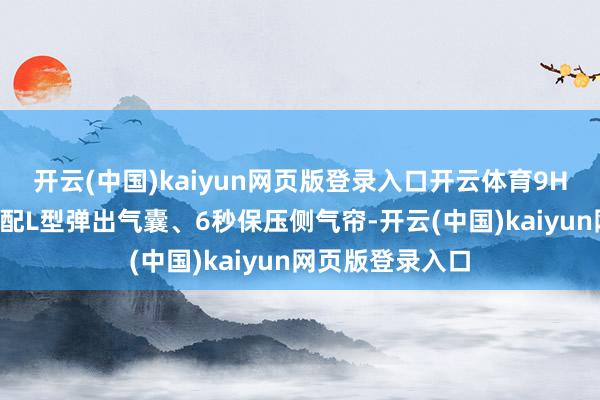 开云(中国)kaiyun网页版登录入口开云体育9H4M笼式车身搭配L型弹出气囊、6秒保压侧气帘-开云(中国)kaiyun网页版登录入口