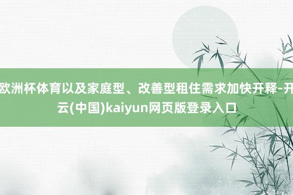 欧洲杯体育以及家庭型、改善型租住需求加快开释-开云(中国)kaiyun网页版登录入口